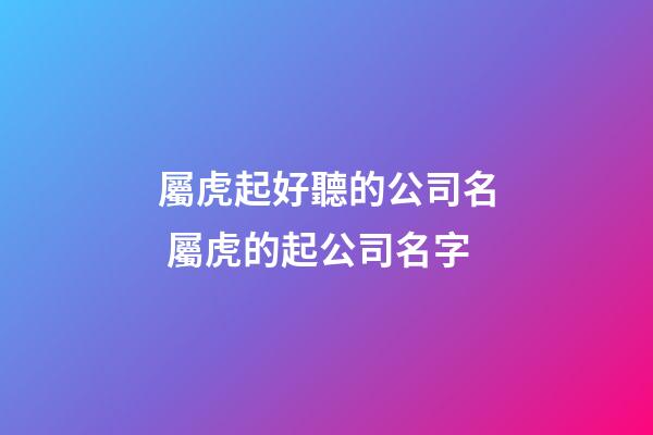屬虎起好聽的公司名 屬虎的起公司名字-第1張-公司起名-玄機派